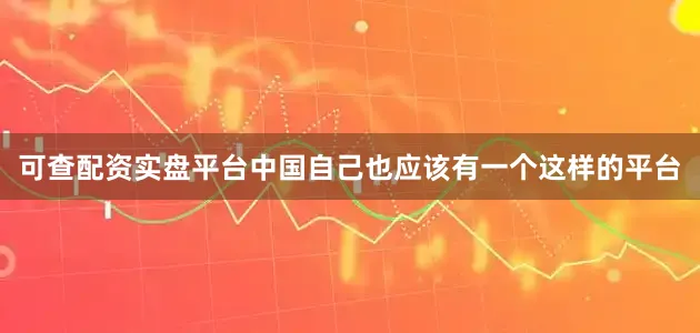 可查配资实盘平台中国自己也应该有一个这样的平台