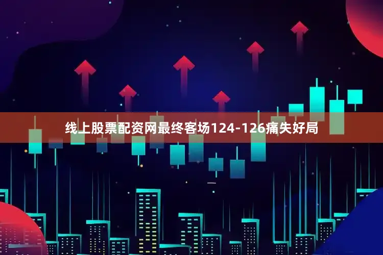 线上股票配资网最终客场124-126痛失好局