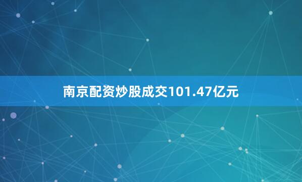 南京配资炒股成交101.47亿元