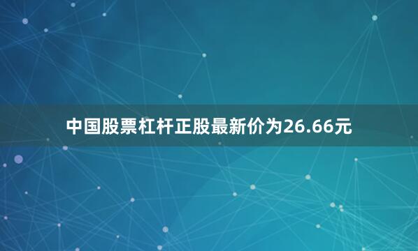 中国股票杠杆正股最新价为26.66元