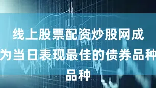 线上股票配资炒股网成为当日表现最佳的债券品种