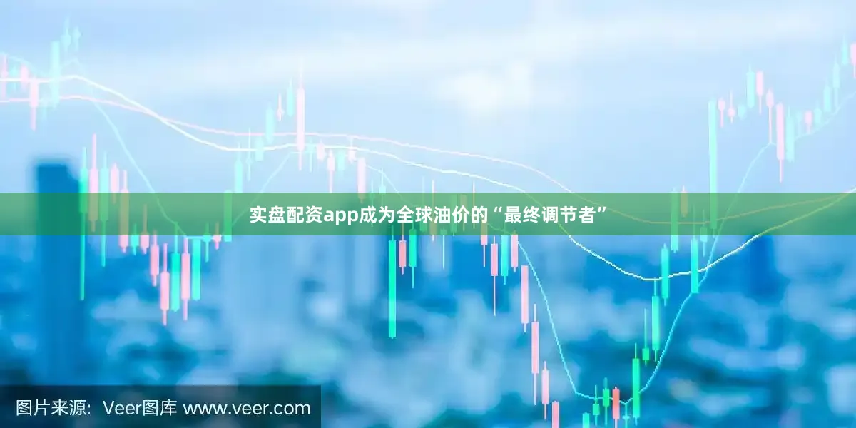 实盘配资app成为全球油价的“最终调节者”
