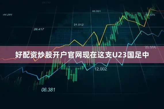 好配资炒股开户官网现在这支U23国足中
