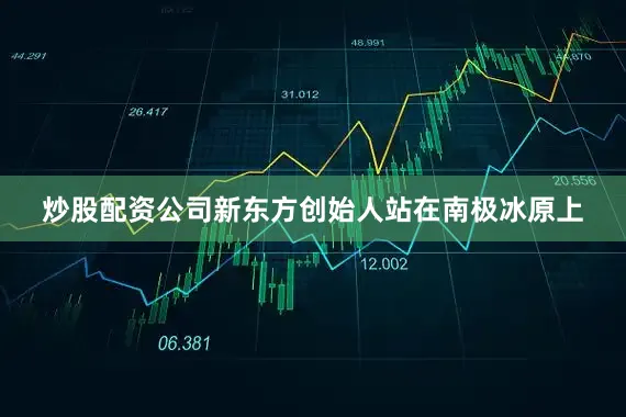 炒股配资公司新东方创始人站在南极冰原上