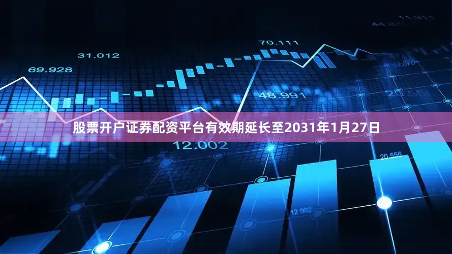 股票开户证券配资平台有效期延长至2031年1月27日