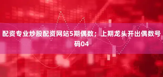 配资专业炒股配资网站5期偶数；上期龙头开出偶数号码04