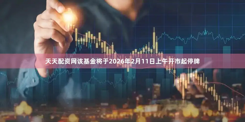 天天配资网该基金将于2026年2月11日上午开市起停牌