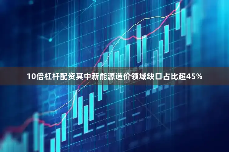 10倍杠杆配资其中新能源造价领域缺口占比超45%