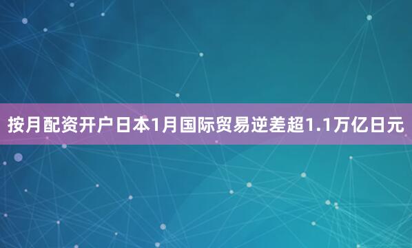按月配资开户日本1月国际贸易逆差超1.1万亿日元
