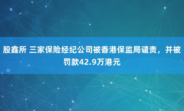 股鑫所 三家保险经纪公司被香港保监局谴责，并被罚款42.9万港元