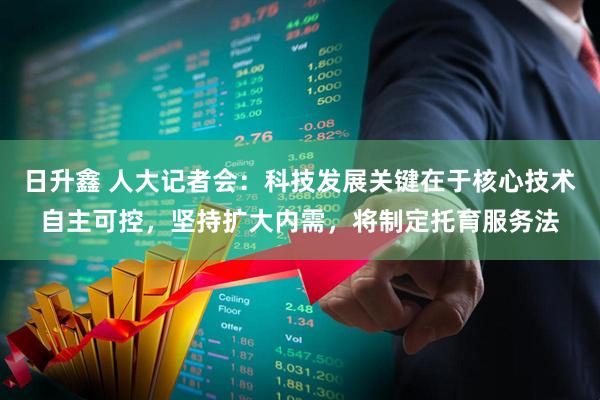 日升鑫 人大记者会：科技发展关键在于核心技术自主可控，坚持扩大内需，将制定托育服务法