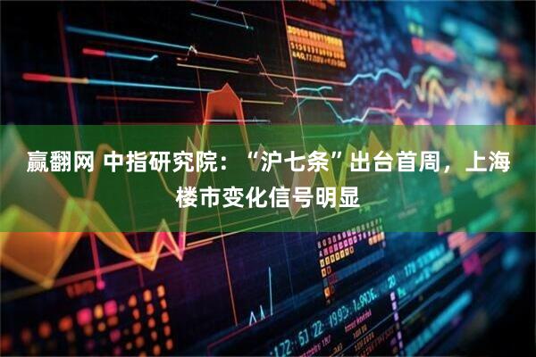 赢翻网 中指研究院：“沪七条”出台首周，上海楼市变化信号明显