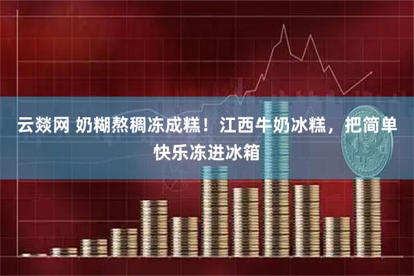 云燚网 奶糊熬稠冻成糕！江西牛奶冰糕，把简单快乐冻进冰箱