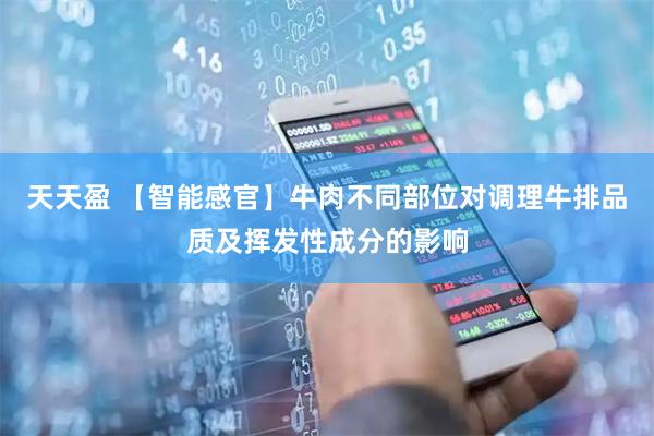 天天盈 【智能感官】牛肉不同部位对调理牛排品质及挥发性成分的影响