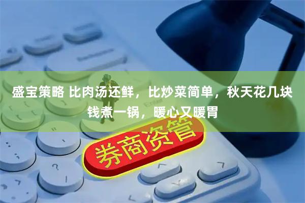 盛宝策略 比肉汤还鲜，比炒菜简单，秋天花几块钱煮一锅，暖心又暖胃