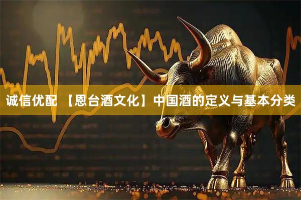 诚信优配 【恩台酒文化】中国酒的定义与基本分类