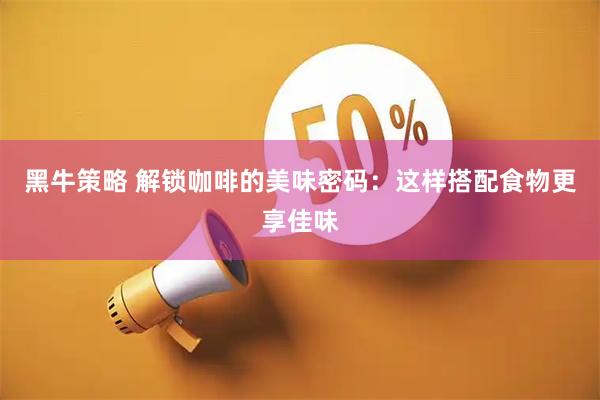 黑牛策略 解锁咖啡的美味密码：这样搭配食物更享佳味