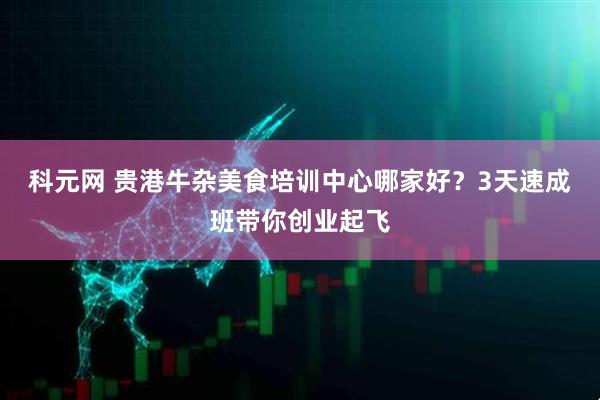 科元网 贵港牛杂美食培训中心哪家好？3天速成班带你创业起飞