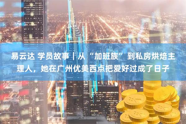易云达 学员故事｜从 “加班族” 到私房烘焙主理人，她在广州优美西点把爱好过成了日子