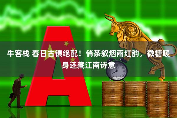 牛客栈 春日古镇绝配！俏茶叙烟雨红韵，微糖暖身还藏江南诗意