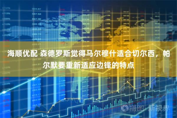 海顺优配 森德罗斯觉得马尔穆什适合切尔西，帕尔默要重新适应边锋的特点