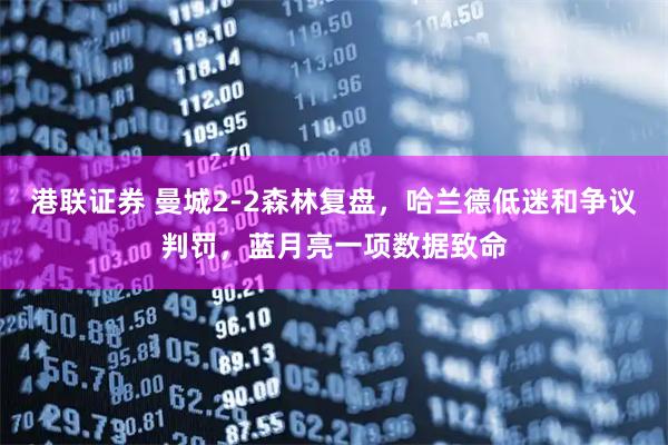 港联证券 曼城2-2森林复盘，哈兰德低迷和争议判罚，蓝月亮一项数据致命