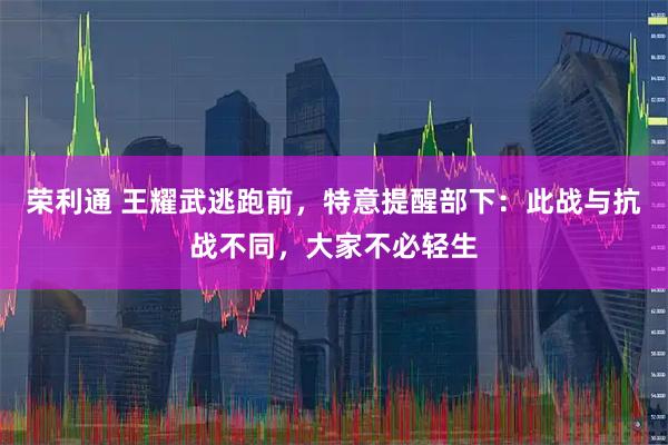 荣利通 王耀武逃跑前，特意提醒部下：此战与抗战不同，大家不必轻生