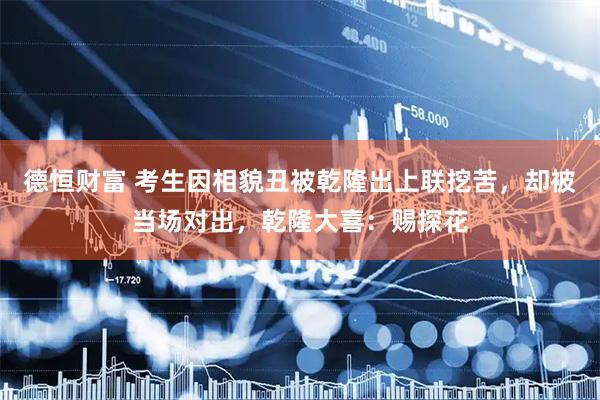 德恒财富 考生因相貌丑被乾隆出上联挖苦，却被当场对出，乾隆大喜：赐探花