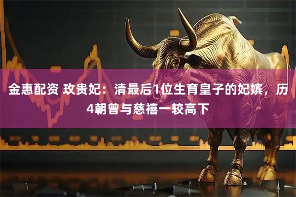 金惠配资 玫贵妃：清最后1位生育皇子的妃嫔，历4朝曾与慈禧一较高下