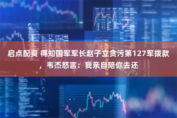 启点配资 得知国军军长赵子立贪污第127军拨款，韦杰怒言：我亲自陪你去还