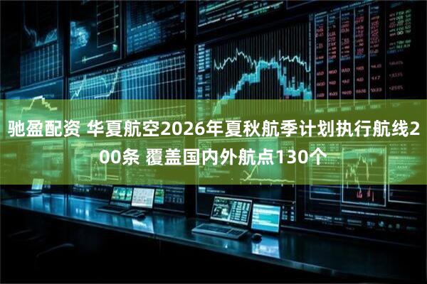 驰盈配资 华夏航空2026年夏秋航季计划执行航线200条 覆盖国内外航点130个