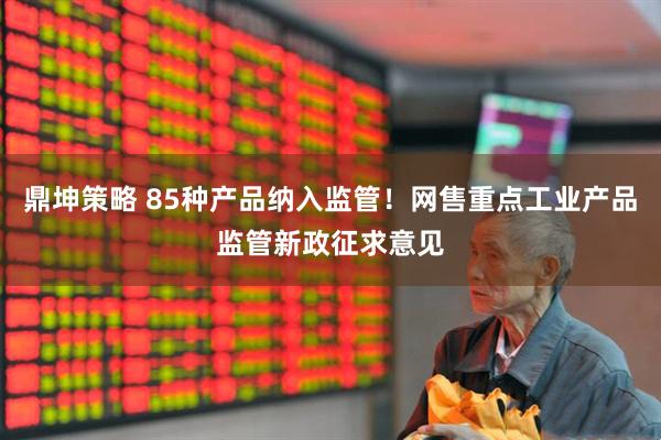 鼎坤策略 85种产品纳入监管！网售重点工业产品监管新政征求意见
