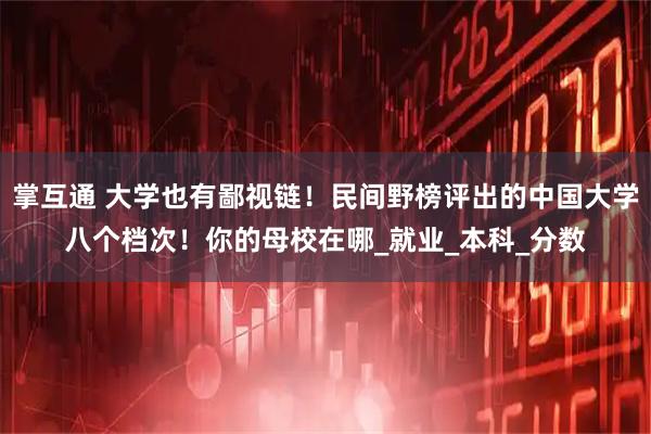 掌互通 大学也有鄙视链！民间野榜评出的中国大学八个档次！你的母校在哪_就业_本科_分数