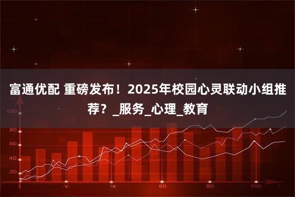 富通优配 重磅发布！2025年校园心灵联动小组推荐？_服务_心理_教育