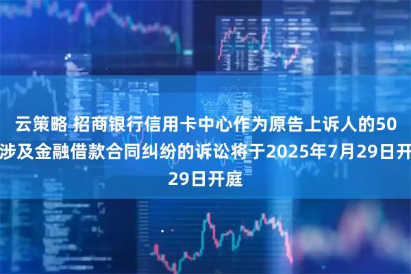 云策略 招商银行信用卡中心作为原告上诉人的50起涉及金融借款合同纠纷的诉讼将于2025年7月29日开庭