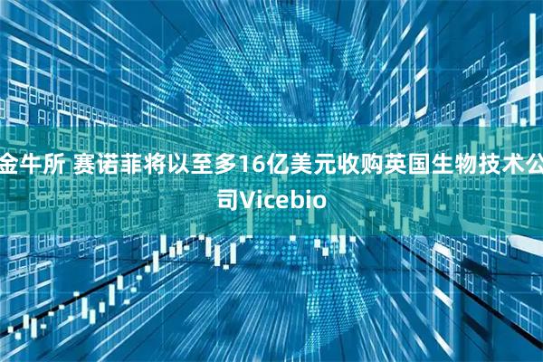 金牛所 赛诺菲将以至多16亿美元收购英国生物技术公司Vicebio