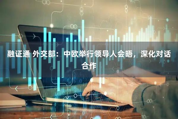 融证通 外交部：中欧举行领导人会晤，深化对话合作