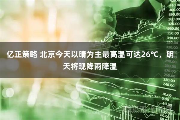 亿正策略 北京今天以晴为主最高温可达26℃，明天将现降雨降温