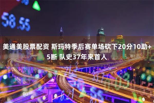 美通美股票配资 斯玛特季后赛单场砍下20分10助+5断 队史37年来首人