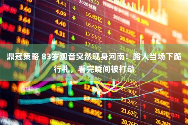鼎冠策略 83岁观音突然现身河南！路人当场下跪行礼，看完瞬间被打动